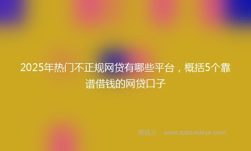2025年热门不正规网贷有哪些平台，概括5个靠谱借钱的网贷口子