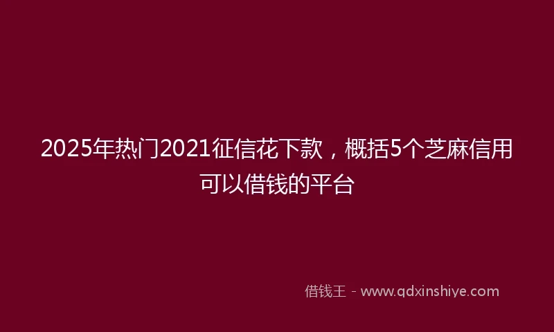 2025年热门2021征信花下款，概括5个芝麻信用可以借钱的平台