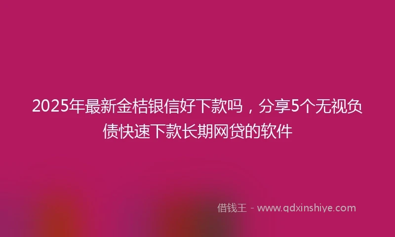2025年最新金桔银信好下款吗，分享5个无视负债快速下款长期网贷的软件