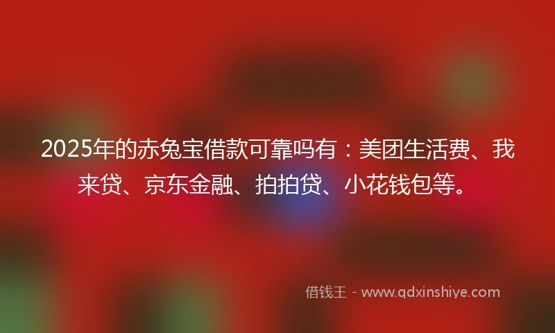 2025年的赤兔宝借款可靠吗有：美团生活费、我来贷、京东金融、拍拍贷、小花钱包等。