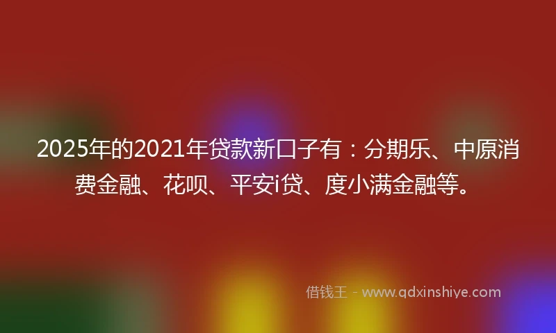 2025年的2021年贷款新口子有：分期乐、中原消费金融、花呗、平安i贷、度小满金融等。