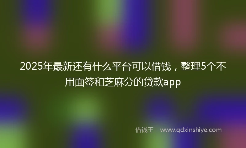 2025年最新还有什么平台可以借钱，整理5个不用面签和芝麻分的贷款app