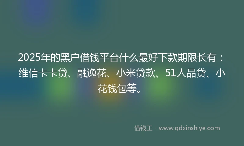 2025年的黑户借钱平台什么最好下款期限长有：维信卡卡贷、融逸花、小米贷款、51人品贷、小花钱包等。