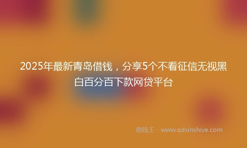 2025年最新青岛借钱，分享5个不看征信无视黑白百分百下款网贷平台