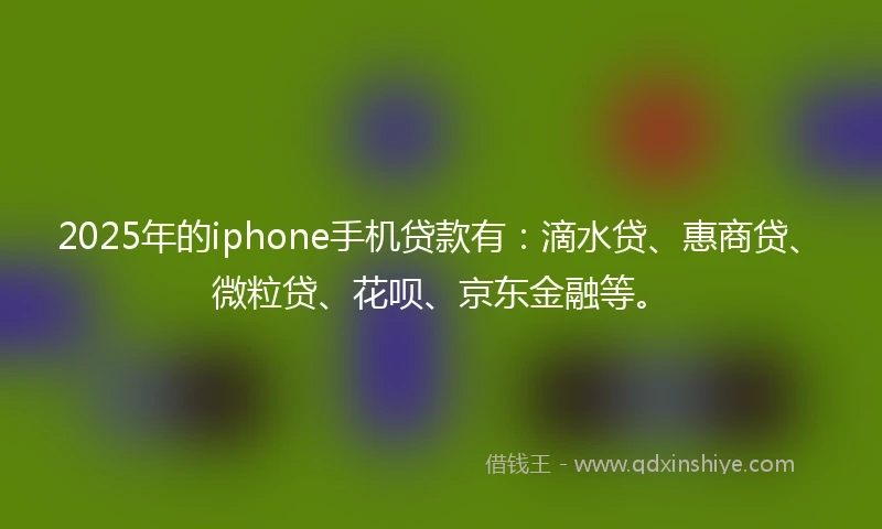 2025年的iphone手机贷款有：滴水贷、惠商贷、微粒贷、花呗、京东金融等。