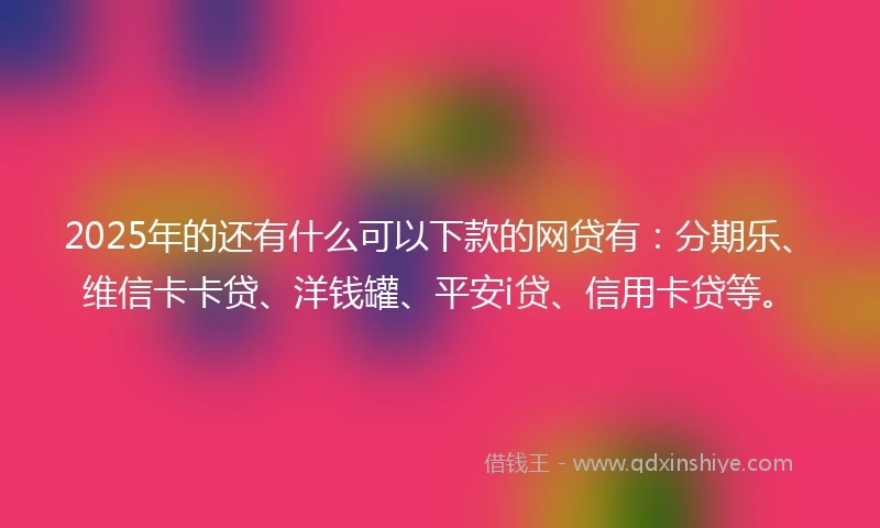 2025年的还有什么可以下款的网贷有：分期乐、维信卡卡贷、洋钱罐、平安i贷、信用卡贷等。
