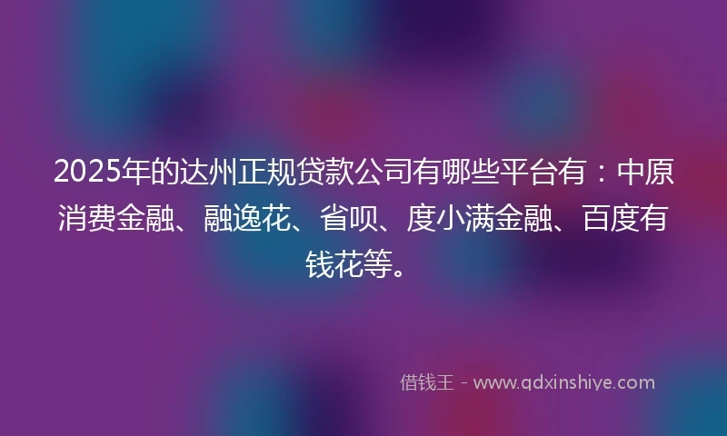 2025年的达州正规贷款公司有哪些平台有：中原消费金融、融逸花、省呗、度小满金融、百度有钱花等。