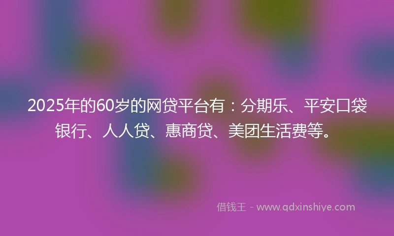 2025年的60岁的网贷平台有：分期乐、平安口袋银行、人人贷、惠商贷、美团生活费等。