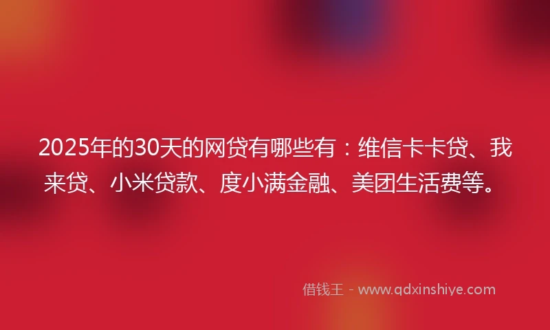 2025年的30天的网贷有哪些有：维信卡卡贷、我来贷、小米贷款、度小满金融、美团生活费等。