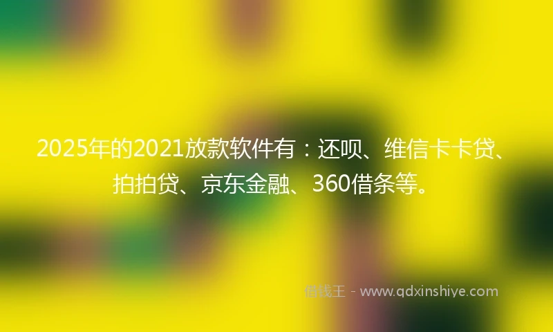 2025年的2021放款软件有：还呗、维信卡卡贷、拍拍贷、京东金融、360借条等。