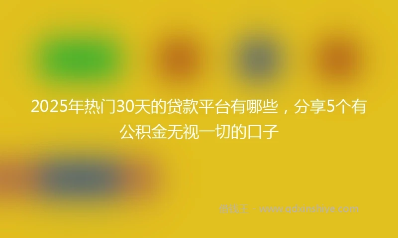 2025年热门30天的贷款平台有哪些，分享5个有公积金无视一切的口子