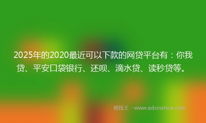 2025年的2020最近可以下款的网贷平台有：你我贷、平安口袋银行、还呗、滴水贷、读秒贷等。