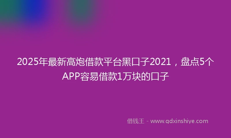2025年最新高炮借款平台黑口子2021，盘点5个APP容易借款1万块的口子
