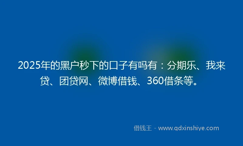2025年的黑户秒下的口子有吗有：分期乐、我来贷、团贷网、微博借钱、360借条等。