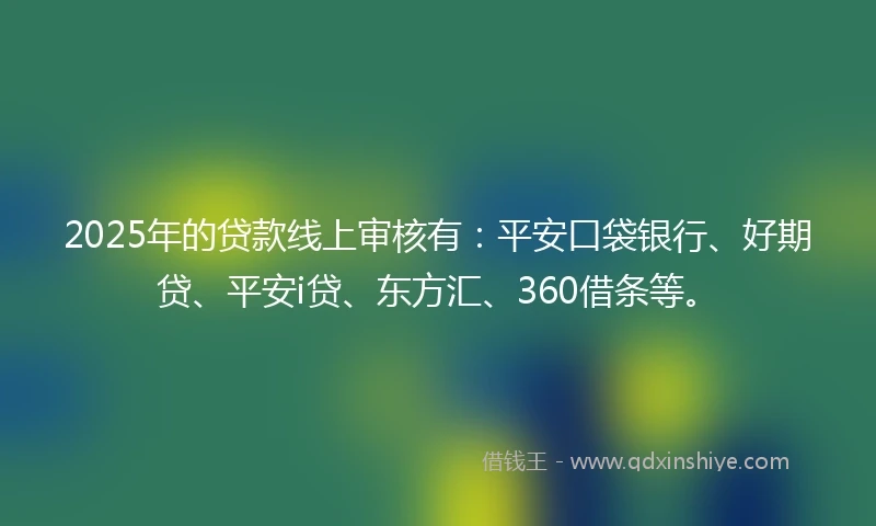 2025年的贷款线上审核有：平安口袋银行、好期贷、平安i贷、东方汇、360借条等。