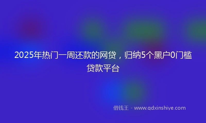 2025年热门一周还款的网贷，归纳5个黑户0门槛贷款平台