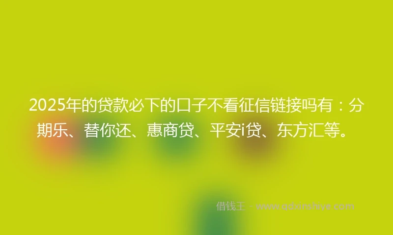 2025年的贷款必下的口子不看征信链接吗有：分期乐、替你还、惠商贷、平安i贷、东方汇等。