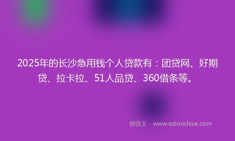 2025年的长沙急用钱个人贷款有：团贷网、好期贷、拉卡拉、51人品贷、360借条等。