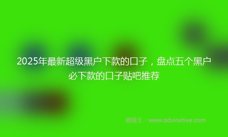 2025年最新超级黑户下款的口子，盘点五个黑户必下款的口子贴吧推荐