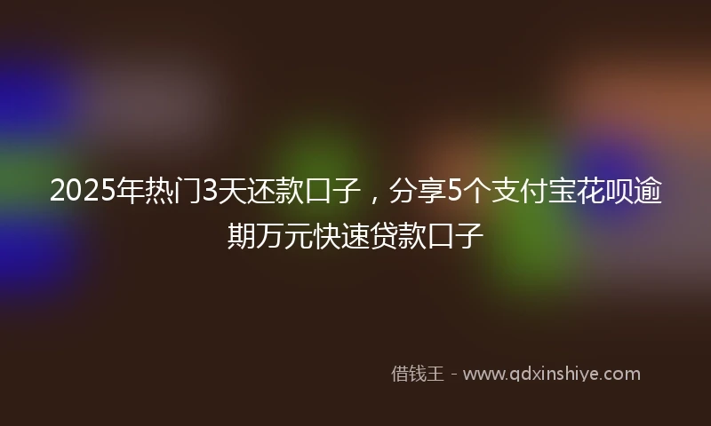 2025年热门3天还款口子，分享5个支付宝花呗逾期万元快速贷款口子