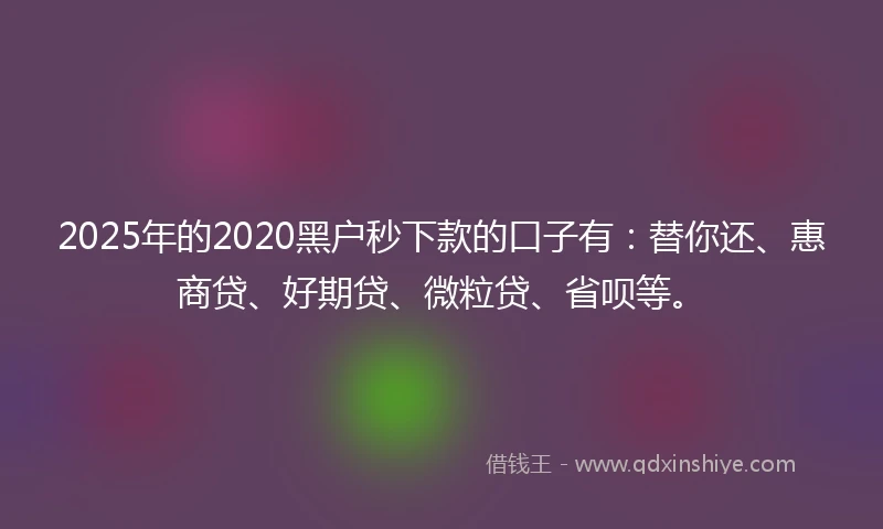 2025年的2020黑户秒下款的口子有：替你还、惠商贷、好期贷、微粒贷、省呗等。