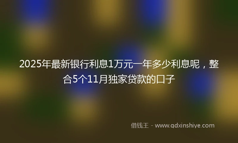 2025年最新银行利息1万元一年多少利息呢，整合5个11月独家贷款的口子