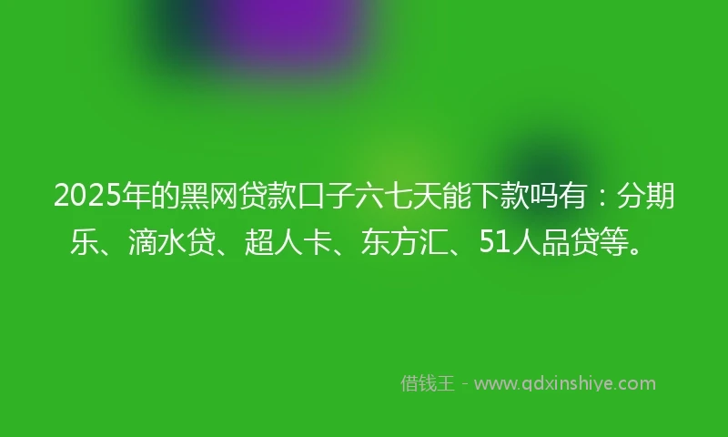 2025年的黑网贷款口子六七天能下款吗有：分期乐、滴水贷、超人卡、东方汇、51人品贷等。