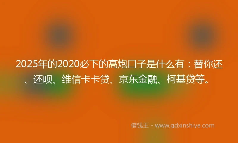 2025年的2020必下的高炮口子是什么有：替你还、还呗、维信卡卡贷、京东金融、柯基贷等。