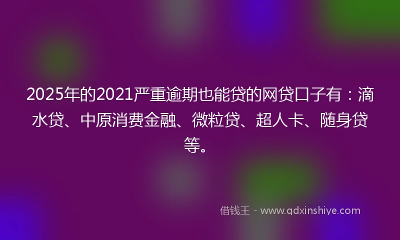 2025年的2021严重逾期也能贷的网贷口子有：滴水贷、中原消费金融、微粒贷、超人卡、随身贷等。