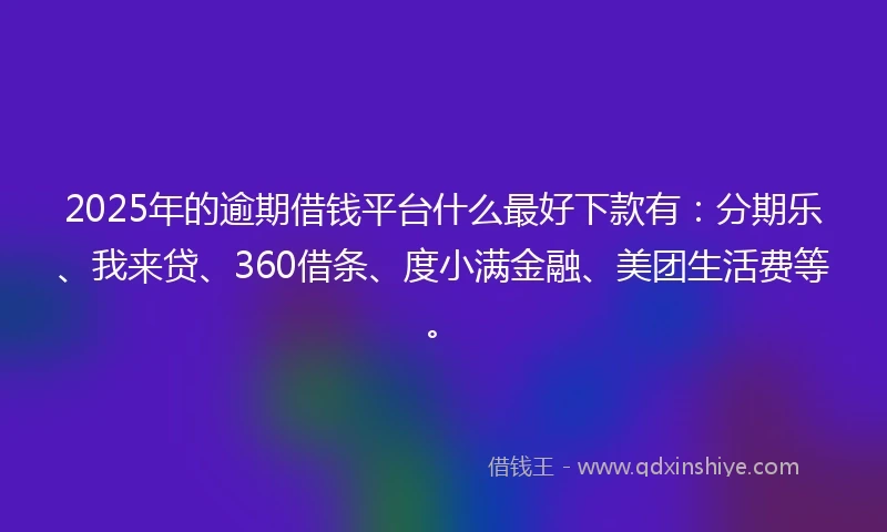 2025年的逾期借钱平台什么最好下款有：分期乐、我来贷、360借条、度小满金融、美团生活费等。