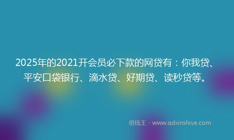 2025年的2021开会员必下款的网贷有：你我贷、平安口袋银行、滴水贷、好期贷、读秒贷等。