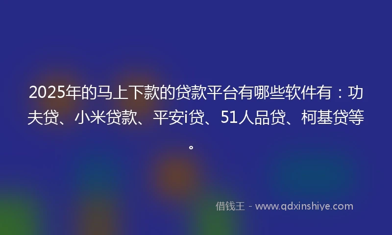 2025年的马上下款的贷款平台有哪些软件有：功夫贷、小米贷款、平安i贷、51人品贷、柯基贷等。