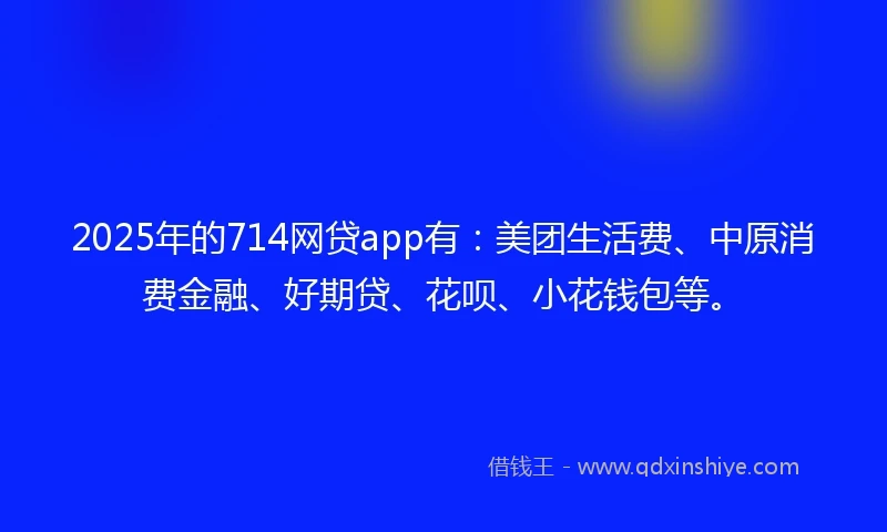 2025年的714网贷app有：美团生活费、中原消费金融、好期贷、花呗、小花钱包等。