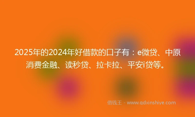 2025年的2024年好借款的口子有：e微贷、中原消费金融、读秒贷、拉卡拉、平安i贷等。