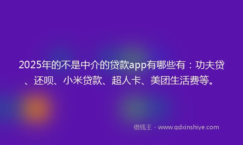 2025年的不是中介的贷款app有哪些有：功夫贷、还呗、小米贷款、超人卡、美团生活费等。