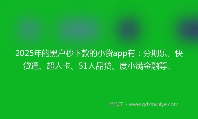 2025年的黑户秒下款的小贷app有：分期乐、快贷通、超人卡、51人品贷、度小满金融等。