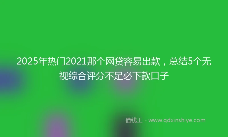 2025年热门2021那个网贷容易出款，总结5个无视综合评分不足必下款口子
