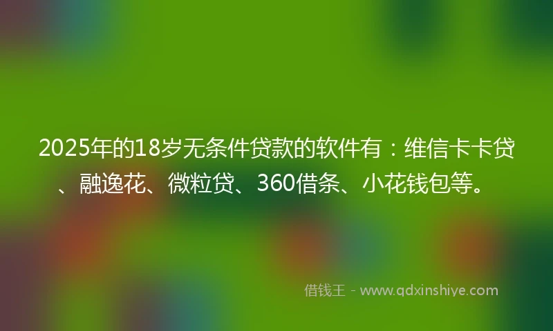 2025年的18岁无条件贷款的软件有：维信卡卡贷、融逸花、微粒贷、360借条、小花钱包等。