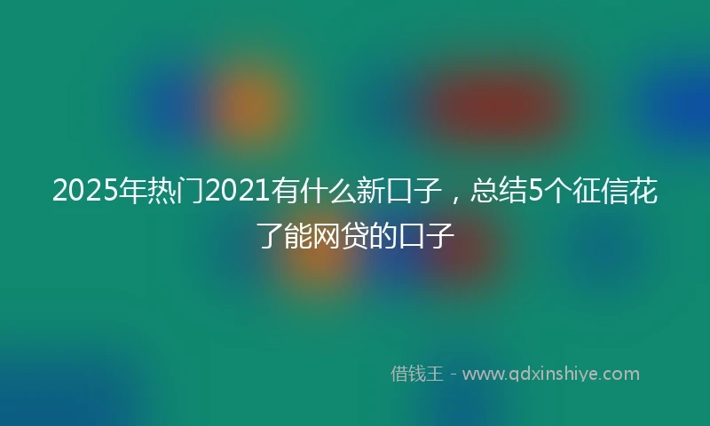 2025年热门2021有什么新口子，总结5个征信花了能网贷的口子