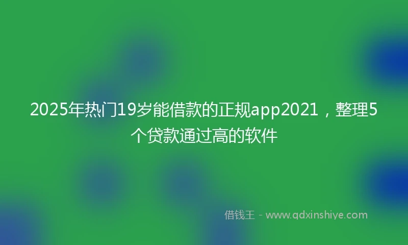2025年热门19岁能借款的正规app2021，整理5个贷款通过高的软件