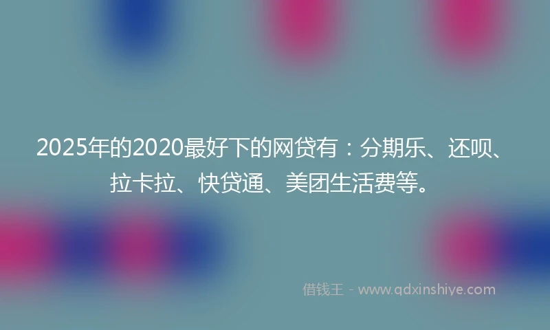2025年的2020最好下的网贷有：分期乐、还呗、拉卡拉、快贷通、美团生活费等。