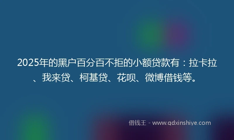 2025年的黑户百分百不拒的小额贷款有：拉卡拉、我来贷、柯基贷、花呗、微博借钱等。