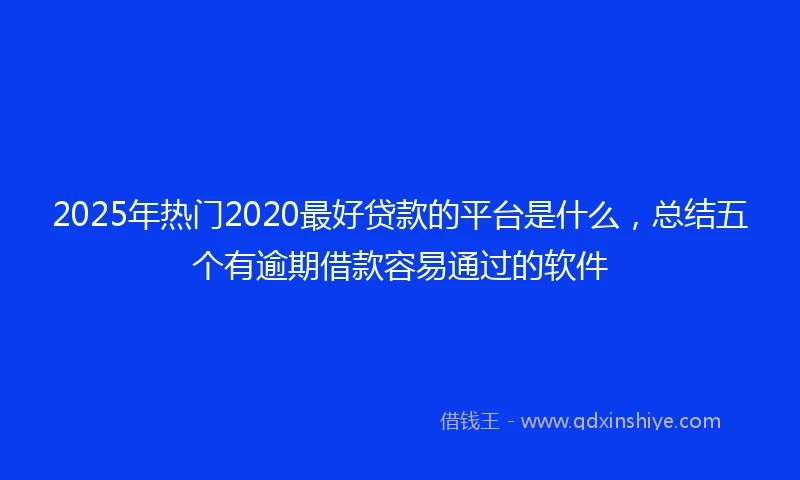 2025年热门2020最好贷款的平台是什么，总结五个有逾期借款容易通过的软件