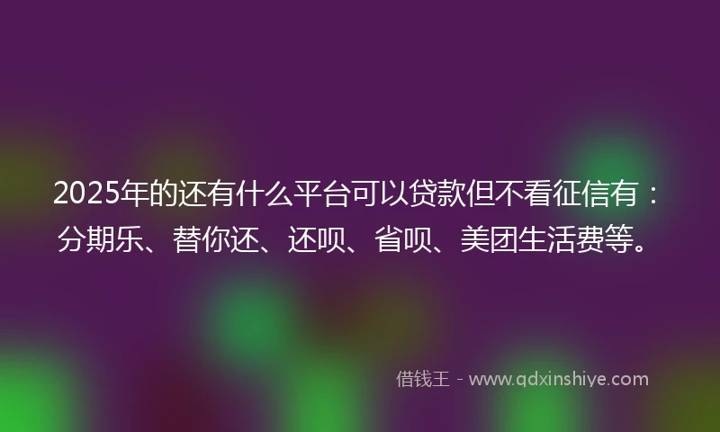 2025年的还有什么平台可以贷款但不看征信有：分期乐、替你还、还呗、省呗、美团生活费等。