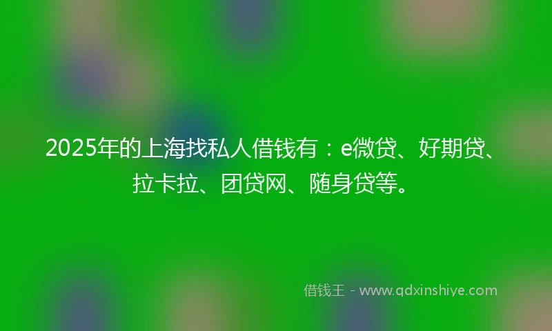 2025年的上海找私人借钱有：e微贷、好期贷、拉卡拉、团贷网、随身贷等。