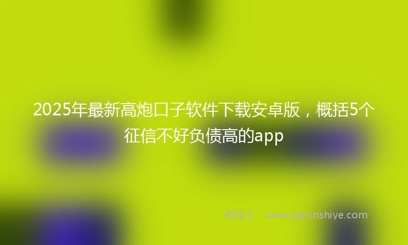 2025年最新高炮口子软件下载安卓版，概括5个征信不好负债高的app