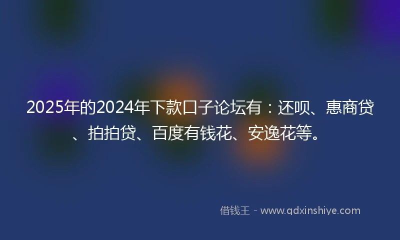 2025年的2024年下款口子论坛有：还呗、惠商贷、拍拍贷、百度有钱花、安逸花等。