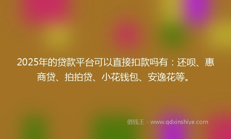 2025年的贷款平台可以直接扣款吗有：还呗、惠商贷、拍拍贷、小花钱包、安逸花等。