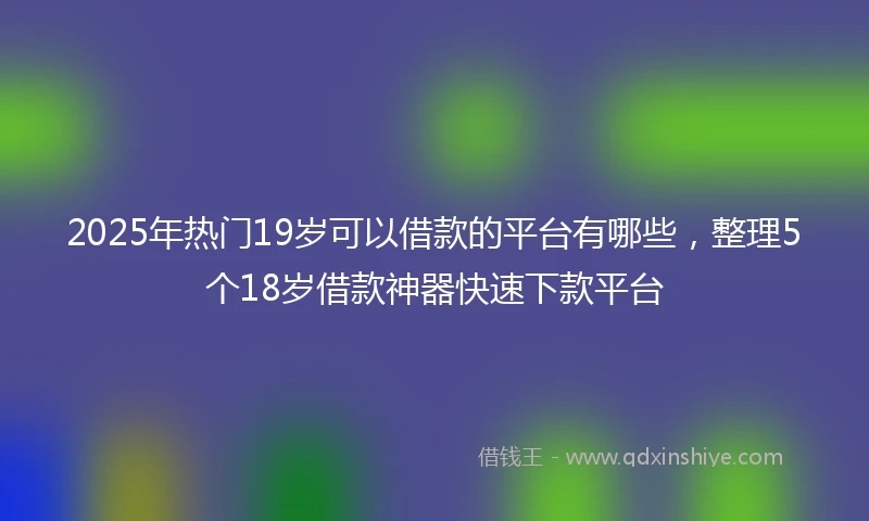 2025年热门19岁可以借款的平台有哪些，整理5个18岁借款神器快速下款平台