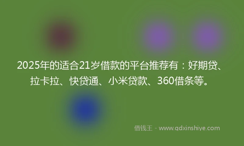 2025年的适合21岁借款的平台推荐有：好期贷、拉卡拉、快贷通、小米贷款、360借条等。